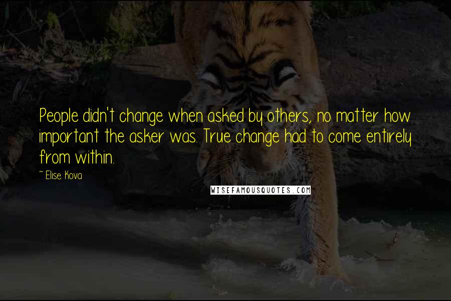 Elise Kova Quotes: People didn't change when asked by others, no matter how important the asker was. True change had to come entirely from within.