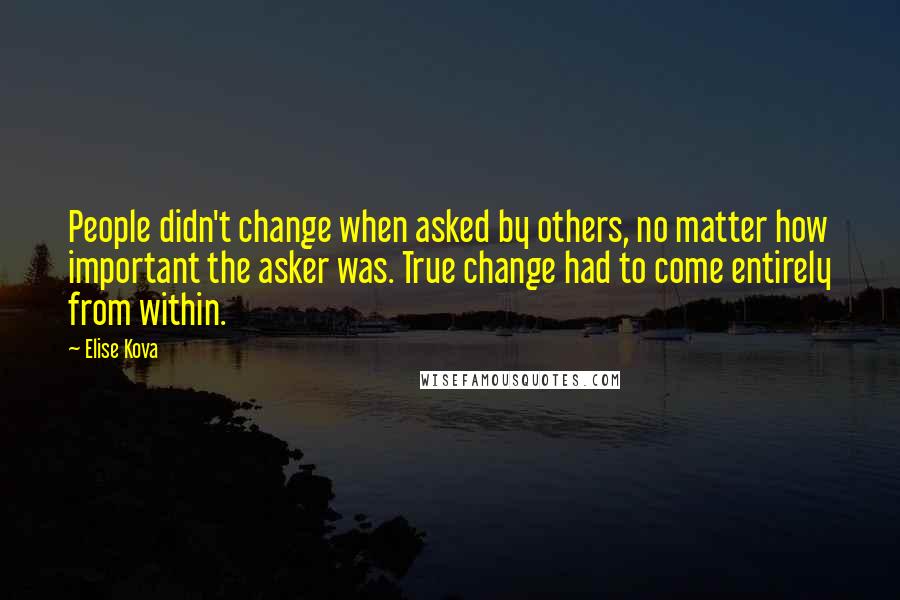 Elise Kova Quotes: People didn't change when asked by others, no matter how important the asker was. True change had to come entirely from within.