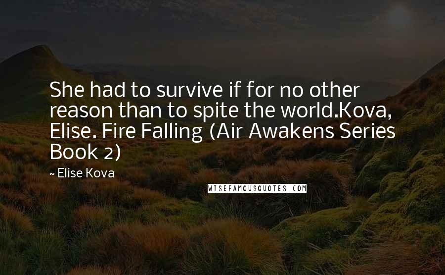 Elise Kova Quotes: She had to survive if for no other reason than to spite the world.Kova, Elise. Fire Falling (Air Awakens Series Book 2)
