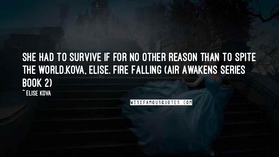 Elise Kova Quotes: She had to survive if for no other reason than to spite the world.Kova, Elise. Fire Falling (Air Awakens Series Book 2)