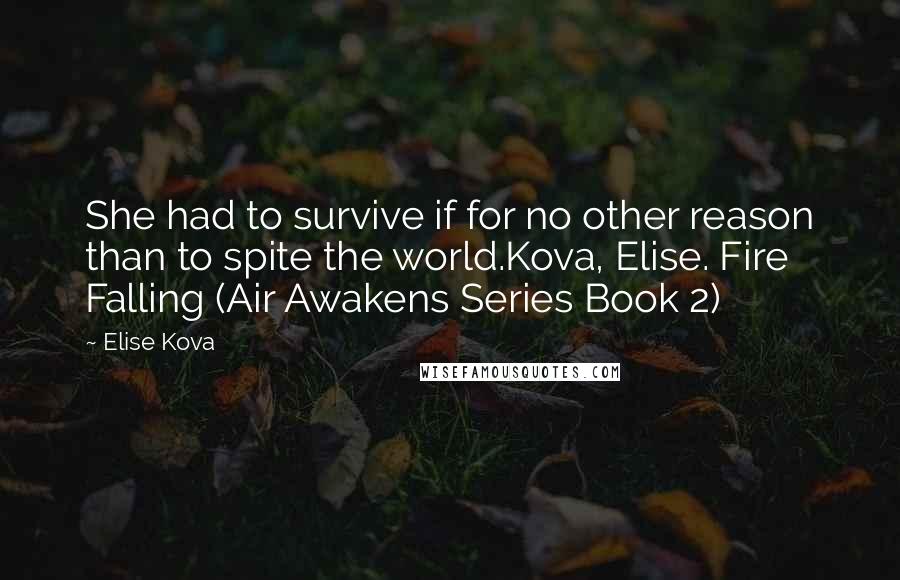 Elise Kova Quotes: She had to survive if for no other reason than to spite the world.Kova, Elise. Fire Falling (Air Awakens Series Book 2)