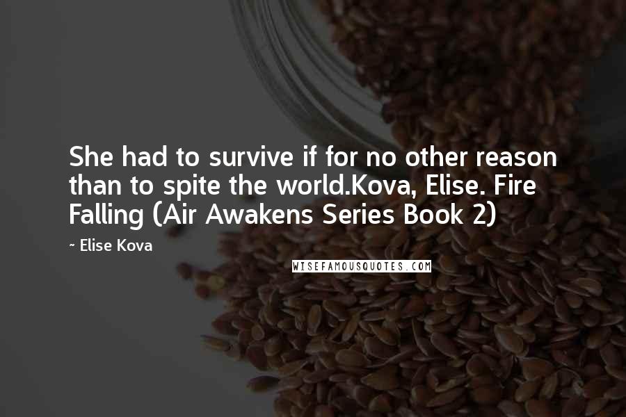 Elise Kova Quotes: She had to survive if for no other reason than to spite the world.Kova, Elise. Fire Falling (Air Awakens Series Book 2)