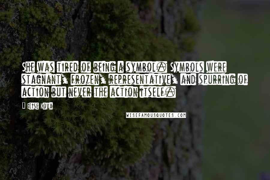 Elise Kova Quotes: She was tired of being a symbol. Symbols were stagnant, frozen, representative, and spurring of action but never the action itself.