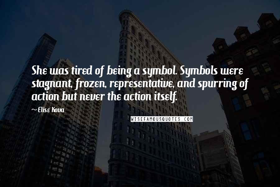 Elise Kova Quotes: She was tired of being a symbol. Symbols were stagnant, frozen, representative, and spurring of action but never the action itself.