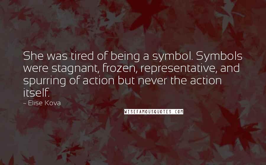 Elise Kova Quotes: She was tired of being a symbol. Symbols were stagnant, frozen, representative, and spurring of action but never the action itself.