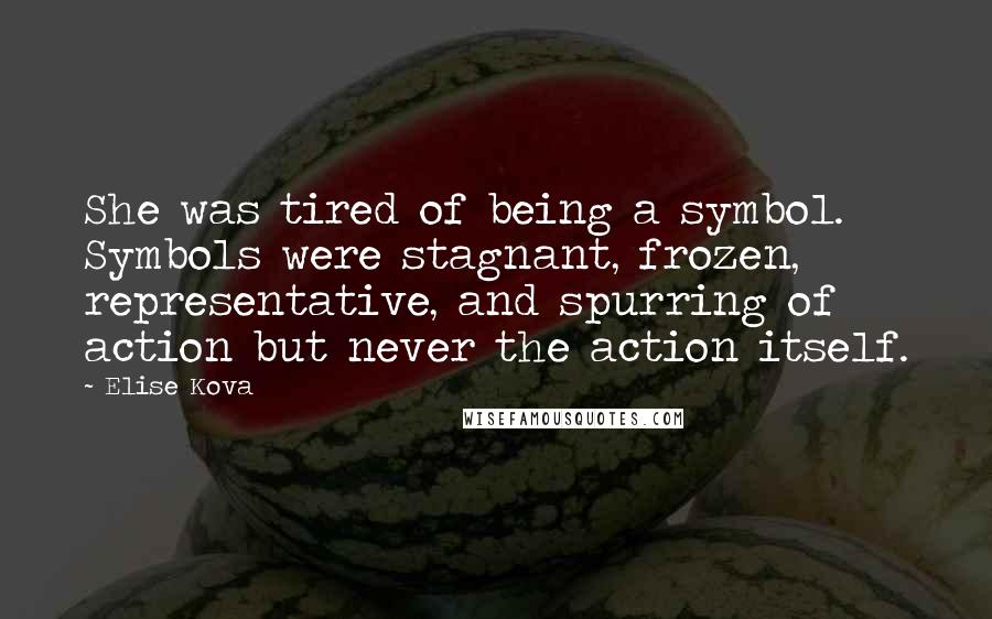 Elise Kova Quotes: She was tired of being a symbol. Symbols were stagnant, frozen, representative, and spurring of action but never the action itself.