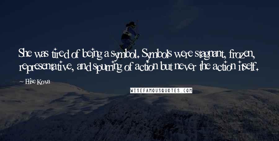 Elise Kova Quotes: She was tired of being a symbol. Symbols were stagnant, frozen, representative, and spurring of action but never the action itself.