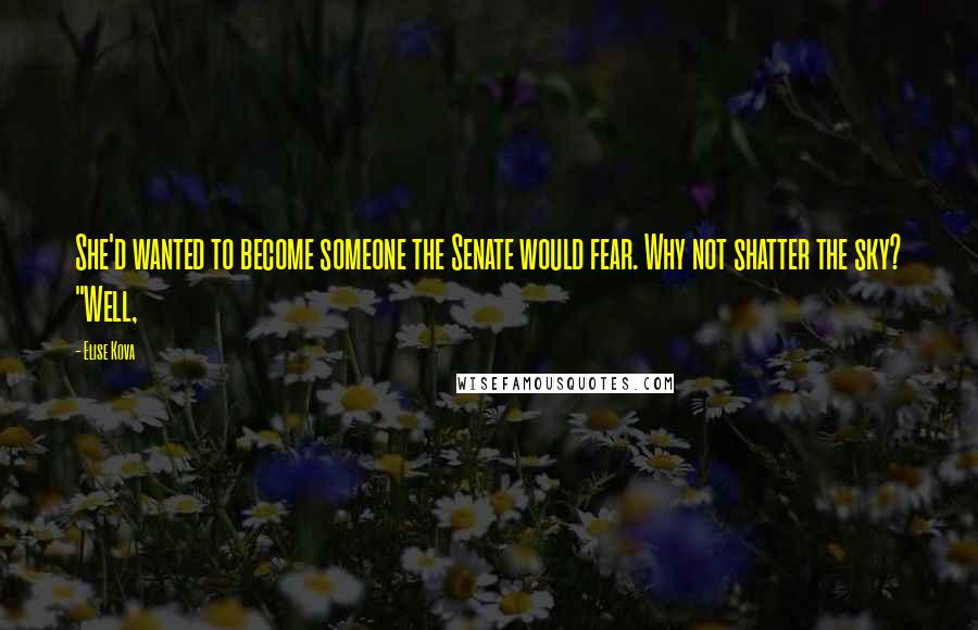 Elise Kova Quotes: She'd wanted to become someone the Senate would fear. Why not shatter the sky? "Well,