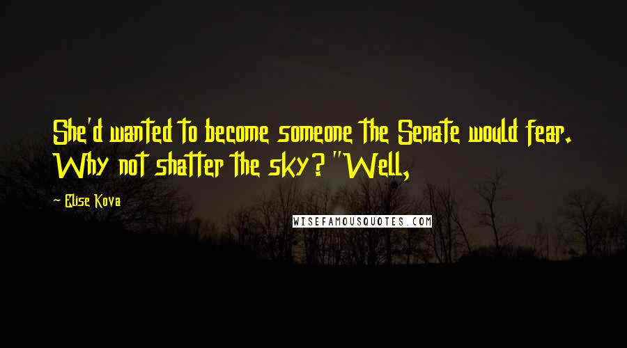 Elise Kova Quotes: She'd wanted to become someone the Senate would fear. Why not shatter the sky? "Well,
