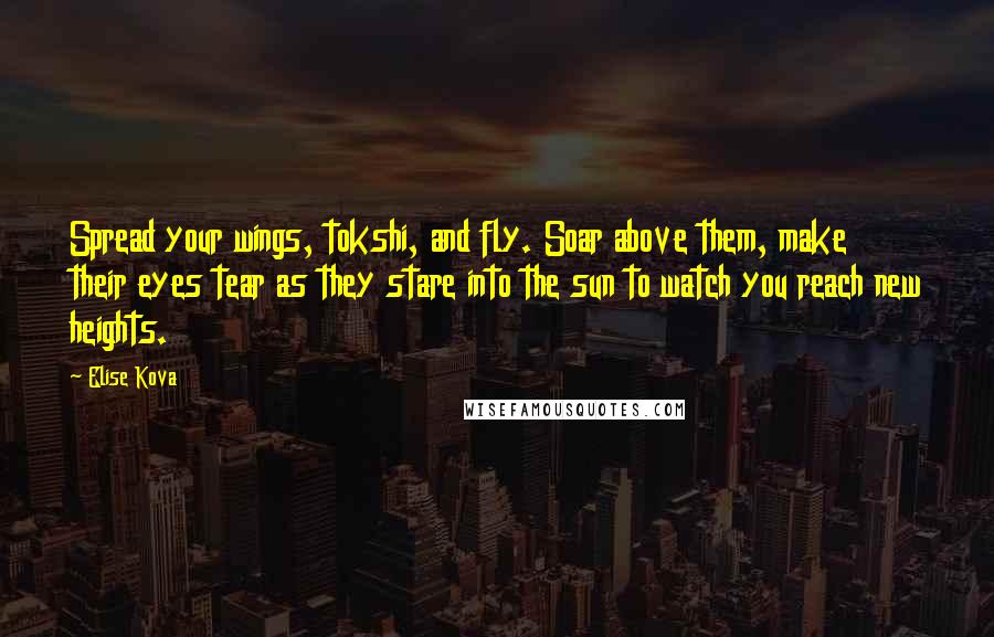 Elise Kova Quotes: Spread your wings, tokshi, and fly. Soar above them, make their eyes tear as they stare into the sun to watch you reach new heights.