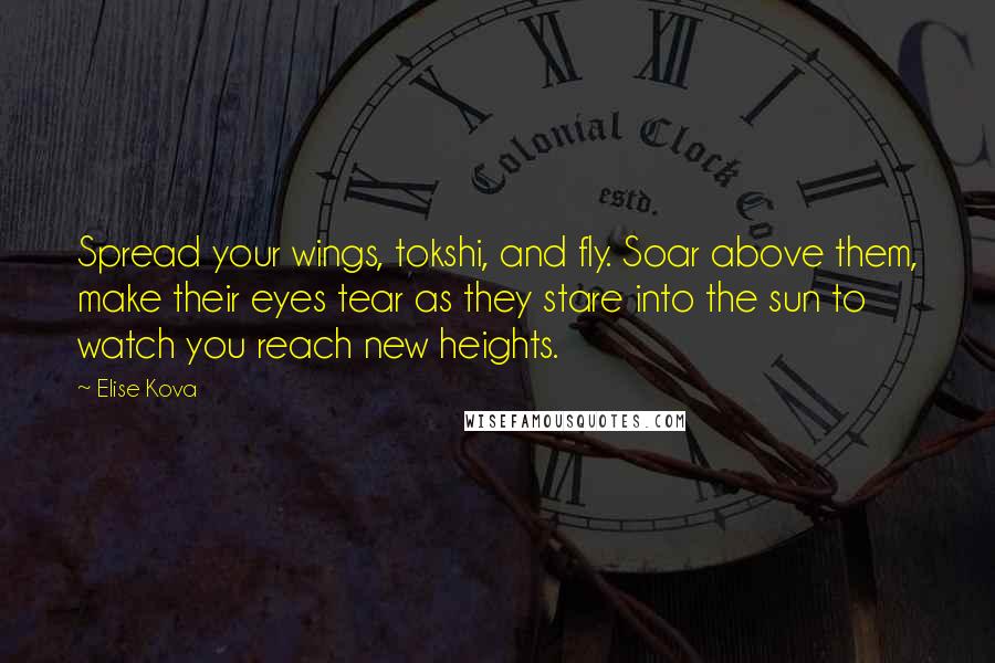 Elise Kova Quotes: Spread your wings, tokshi, and fly. Soar above them, make their eyes tear as they stare into the sun to watch you reach new heights.