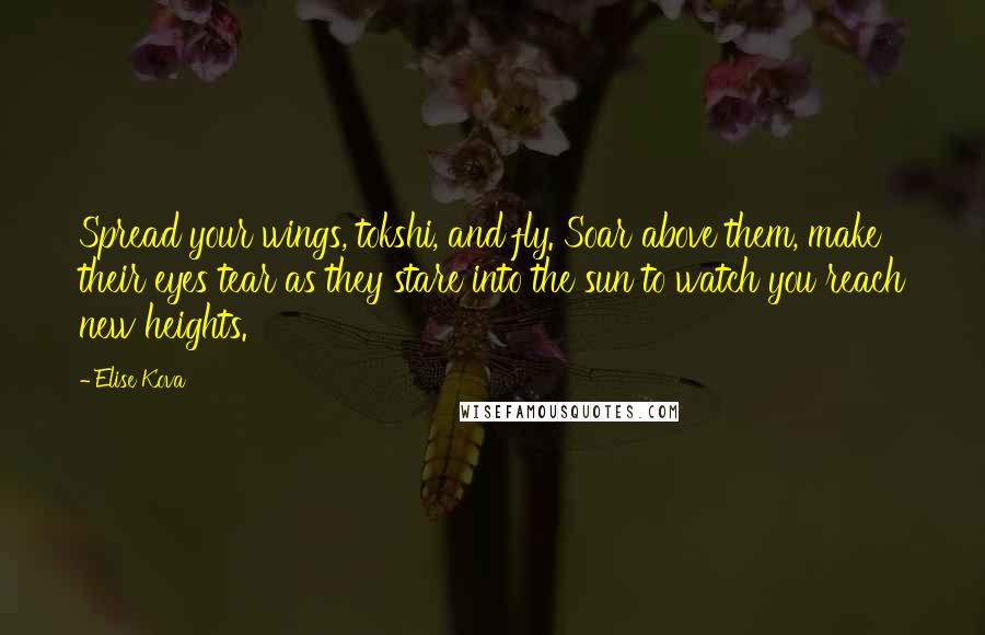 Elise Kova Quotes: Spread your wings, tokshi, and fly. Soar above them, make their eyes tear as they stare into the sun to watch you reach new heights.