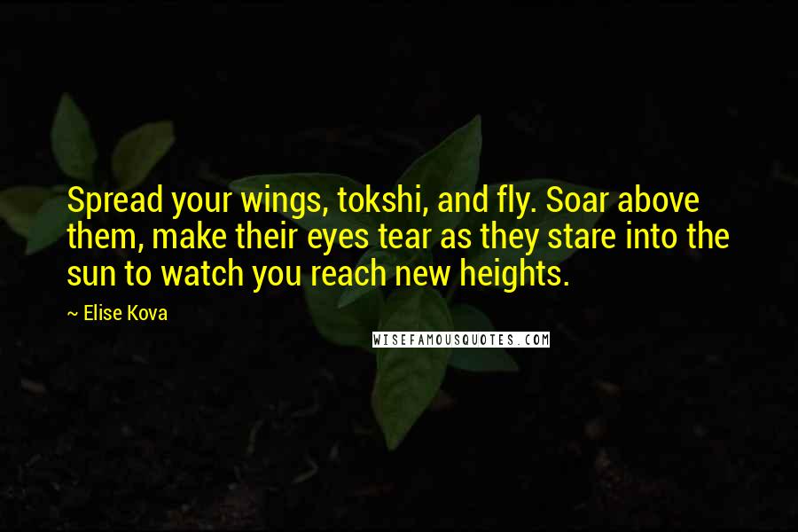 Elise Kova Quotes: Spread your wings, tokshi, and fly. Soar above them, make their eyes tear as they stare into the sun to watch you reach new heights.