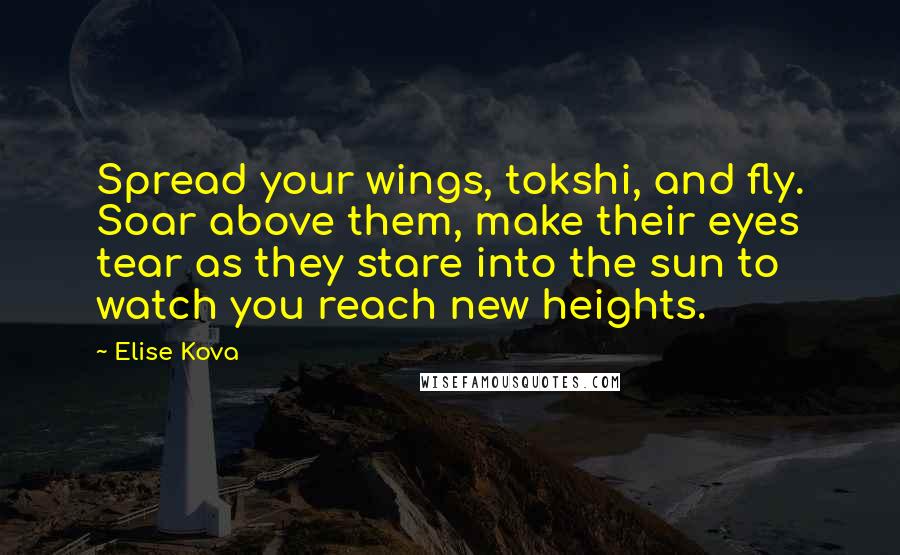 Elise Kova Quotes: Spread your wings, tokshi, and fly. Soar above them, make their eyes tear as they stare into the sun to watch you reach new heights.