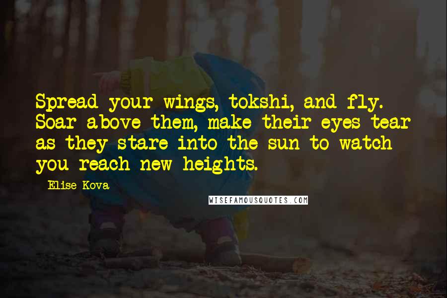 Elise Kova Quotes: Spread your wings, tokshi, and fly. Soar above them, make their eyes tear as they stare into the sun to watch you reach new heights.