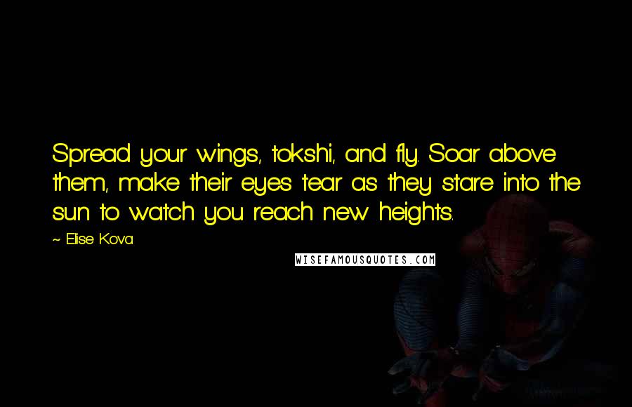 Elise Kova Quotes: Spread your wings, tokshi, and fly. Soar above them, make their eyes tear as they stare into the sun to watch you reach new heights.