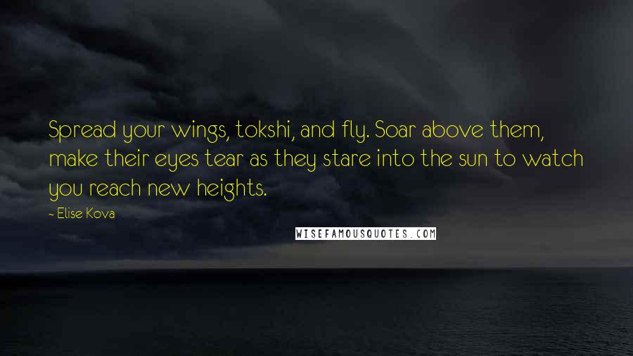 Elise Kova Quotes: Spread your wings, tokshi, and fly. Soar above them, make their eyes tear as they stare into the sun to watch you reach new heights.