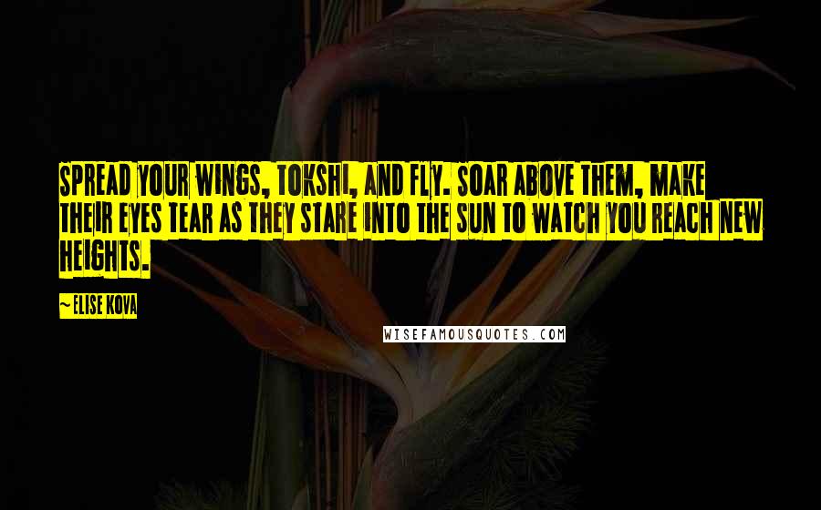 Elise Kova Quotes: Spread your wings, tokshi, and fly. Soar above them, make their eyes tear as they stare into the sun to watch you reach new heights.