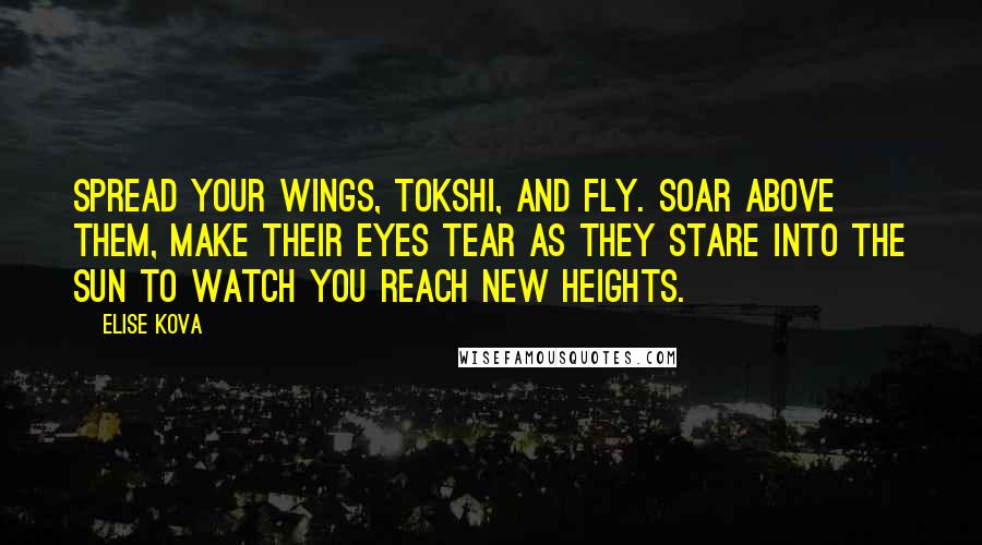 Elise Kova Quotes: Spread your wings, tokshi, and fly. Soar above them, make their eyes tear as they stare into the sun to watch you reach new heights.