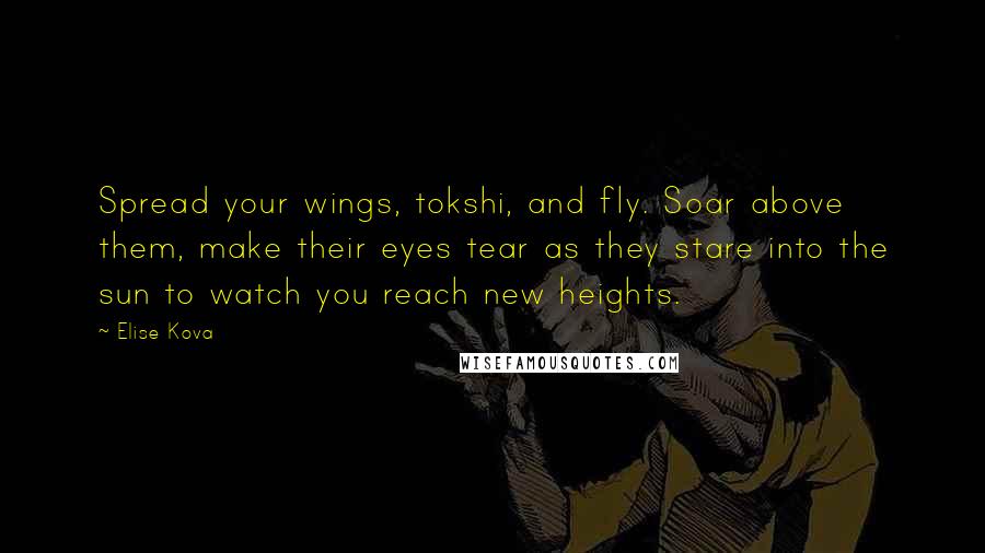 Elise Kova Quotes: Spread your wings, tokshi, and fly. Soar above them, make their eyes tear as they stare into the sun to watch you reach new heights.