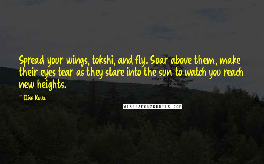 Elise Kova Quotes: Spread your wings, tokshi, and fly. Soar above them, make their eyes tear as they stare into the sun to watch you reach new heights.