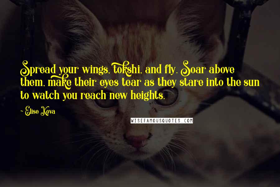 Elise Kova Quotes: Spread your wings, tokshi, and fly. Soar above them, make their eyes tear as they stare into the sun to watch you reach new heights.