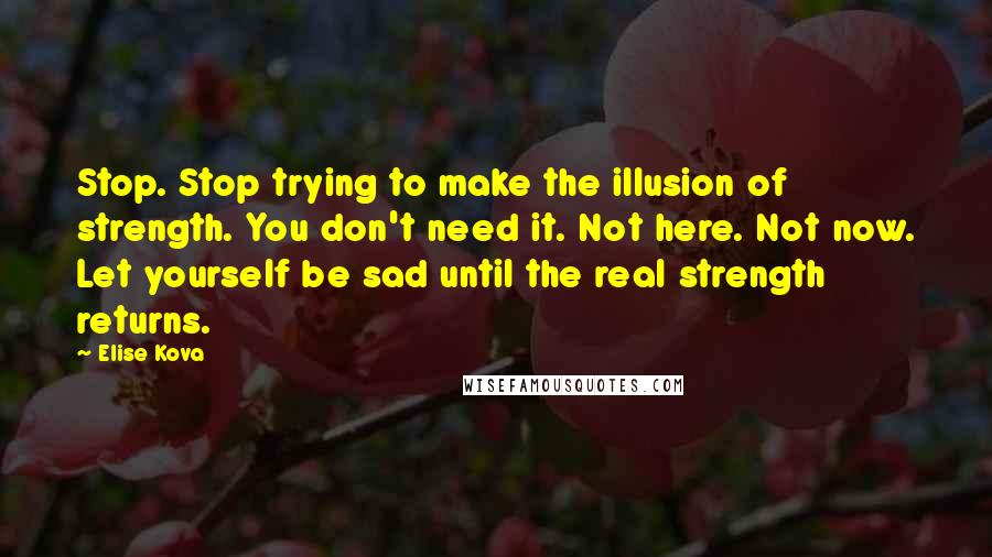 Elise Kova Quotes: Stop. Stop trying to make the illusion of strength. You don't need it. Not here. Not now. Let yourself be sad until the real strength returns.