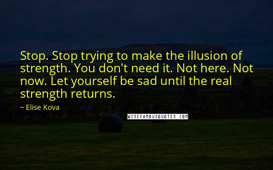 Elise Kova Quotes: Stop. Stop trying to make the illusion of strength. You don't need it. Not here. Not now. Let yourself be sad until the real strength returns.