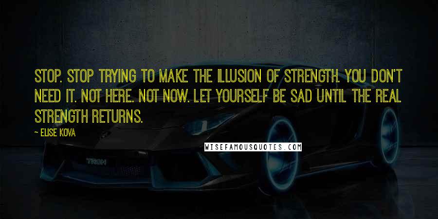 Elise Kova Quotes: Stop. Stop trying to make the illusion of strength. You don't need it. Not here. Not now. Let yourself be sad until the real strength returns.