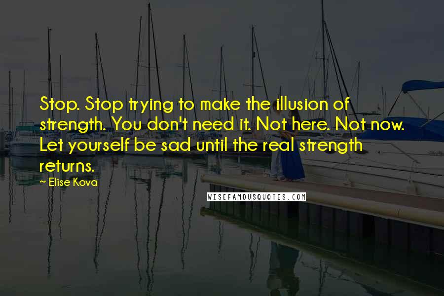 Elise Kova Quotes: Stop. Stop trying to make the illusion of strength. You don't need it. Not here. Not now. Let yourself be sad until the real strength returns.