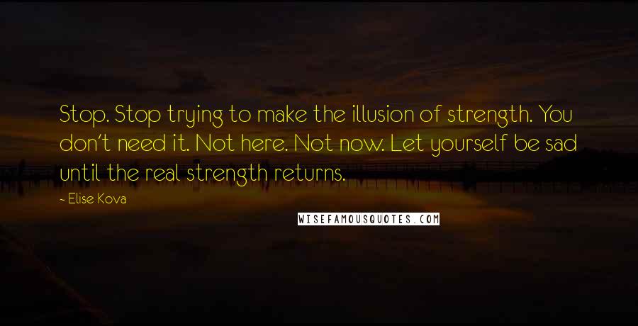 Elise Kova Quotes: Stop. Stop trying to make the illusion of strength. You don't need it. Not here. Not now. Let yourself be sad until the real strength returns.