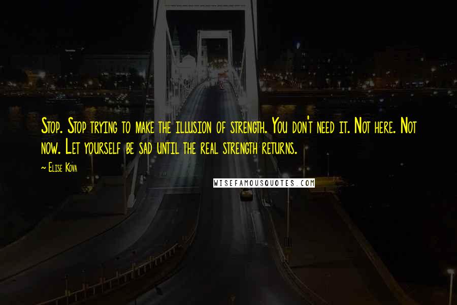 Elise Kova Quotes: Stop. Stop trying to make the illusion of strength. You don't need it. Not here. Not now. Let yourself be sad until the real strength returns.