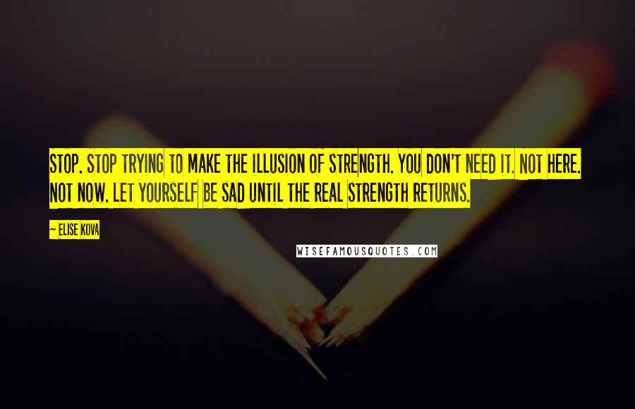 Elise Kova Quotes: Stop. Stop trying to make the illusion of strength. You don't need it. Not here. Not now. Let yourself be sad until the real strength returns.