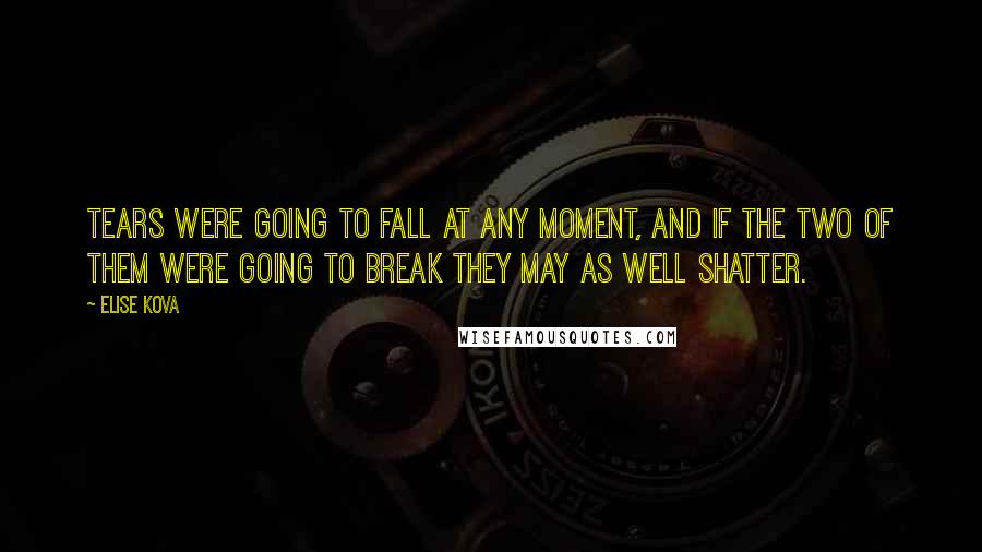 Elise Kova Quotes: Tears were going to fall at any moment, and if the two of them were going to break they may as well shatter.