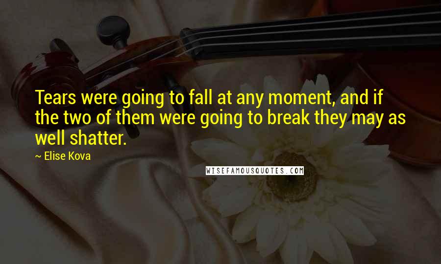 Elise Kova Quotes: Tears were going to fall at any moment, and if the two of them were going to break they may as well shatter.