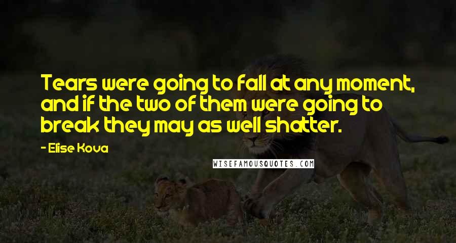 Elise Kova Quotes: Tears were going to fall at any moment, and if the two of them were going to break they may as well shatter.