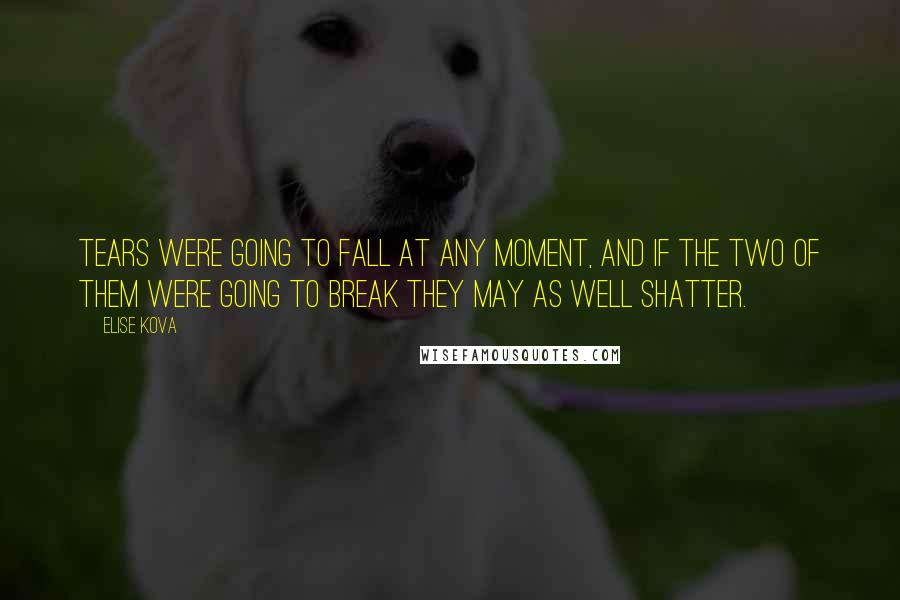 Elise Kova Quotes: Tears were going to fall at any moment, and if the two of them were going to break they may as well shatter.