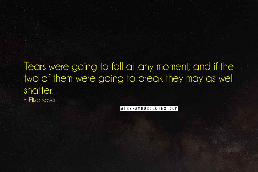 Elise Kova Quotes: Tears were going to fall at any moment, and if the two of them were going to break they may as well shatter.