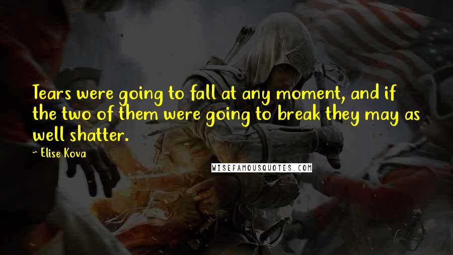 Elise Kova Quotes: Tears were going to fall at any moment, and if the two of them were going to break they may as well shatter.