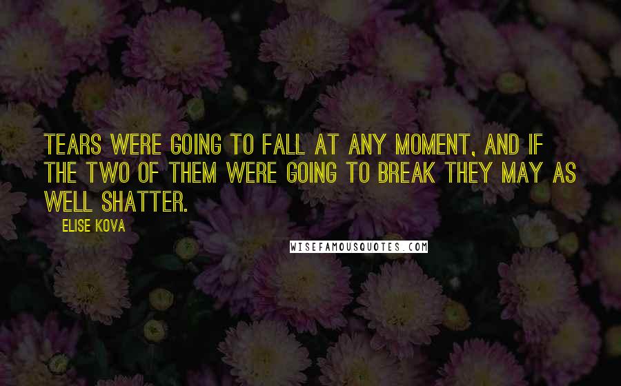 Elise Kova Quotes: Tears were going to fall at any moment, and if the two of them were going to break they may as well shatter.