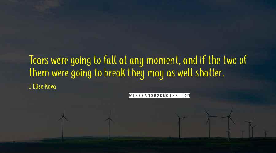 Elise Kova Quotes: Tears were going to fall at any moment, and if the two of them were going to break they may as well shatter.