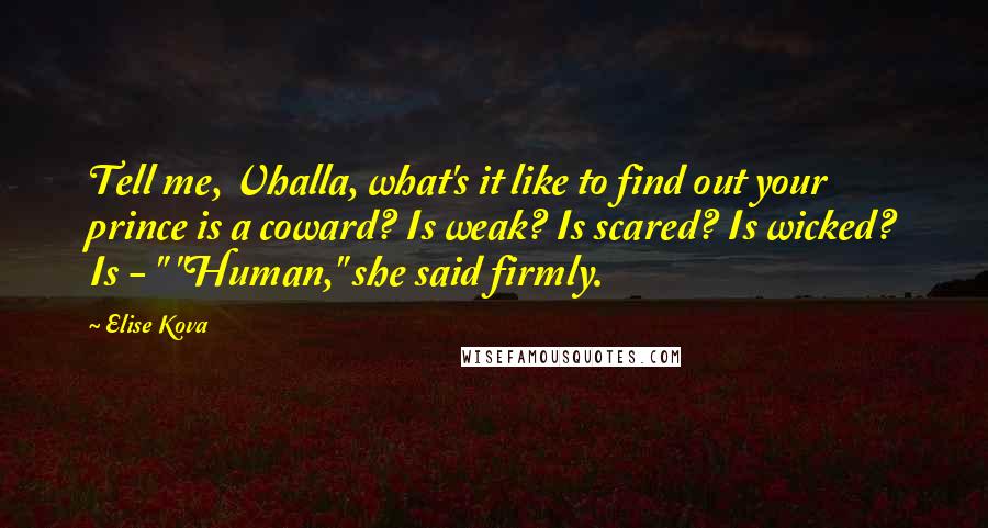 Elise Kova Quotes: Tell me, Vhalla, what's it like to find out your prince is a coward? Is weak? Is scared? Is wicked? Is - " "Human," she said firmly.