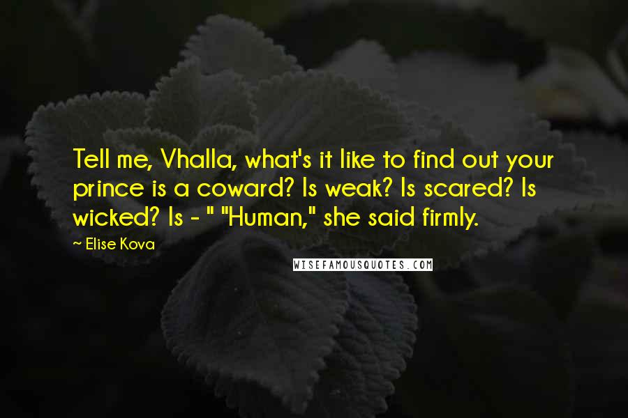 Elise Kova Quotes: Tell me, Vhalla, what's it like to find out your prince is a coward? Is weak? Is scared? Is wicked? Is - " "Human," she said firmly.