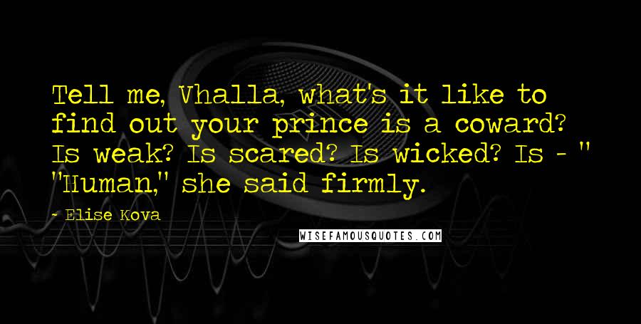 Elise Kova Quotes: Tell me, Vhalla, what's it like to find out your prince is a coward? Is weak? Is scared? Is wicked? Is - " "Human," she said firmly.
