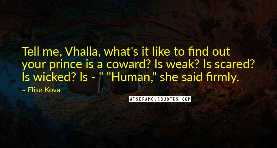 Elise Kova Quotes: Tell me, Vhalla, what's it like to find out your prince is a coward? Is weak? Is scared? Is wicked? Is - " "Human," she said firmly.
