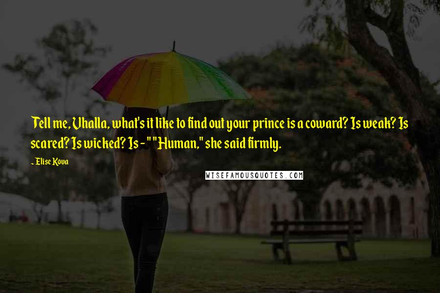 Elise Kova Quotes: Tell me, Vhalla, what's it like to find out your prince is a coward? Is weak? Is scared? Is wicked? Is - " "Human," she said firmly.
