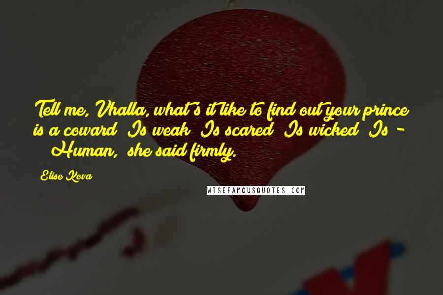 Elise Kova Quotes: Tell me, Vhalla, what's it like to find out your prince is a coward? Is weak? Is scared? Is wicked? Is - " "Human," she said firmly.