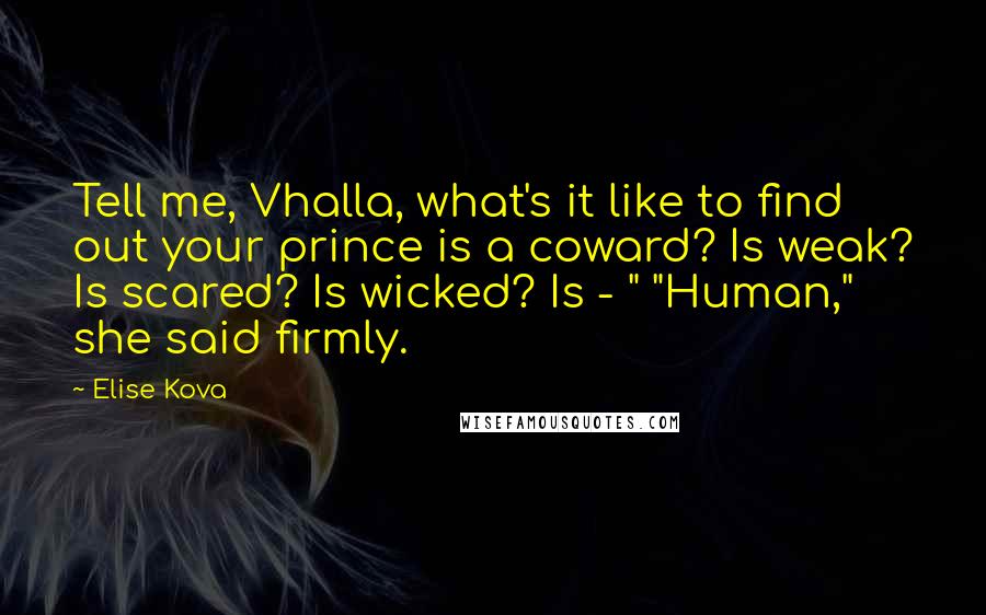 Elise Kova Quotes: Tell me, Vhalla, what's it like to find out your prince is a coward? Is weak? Is scared? Is wicked? Is - " "Human," she said firmly.