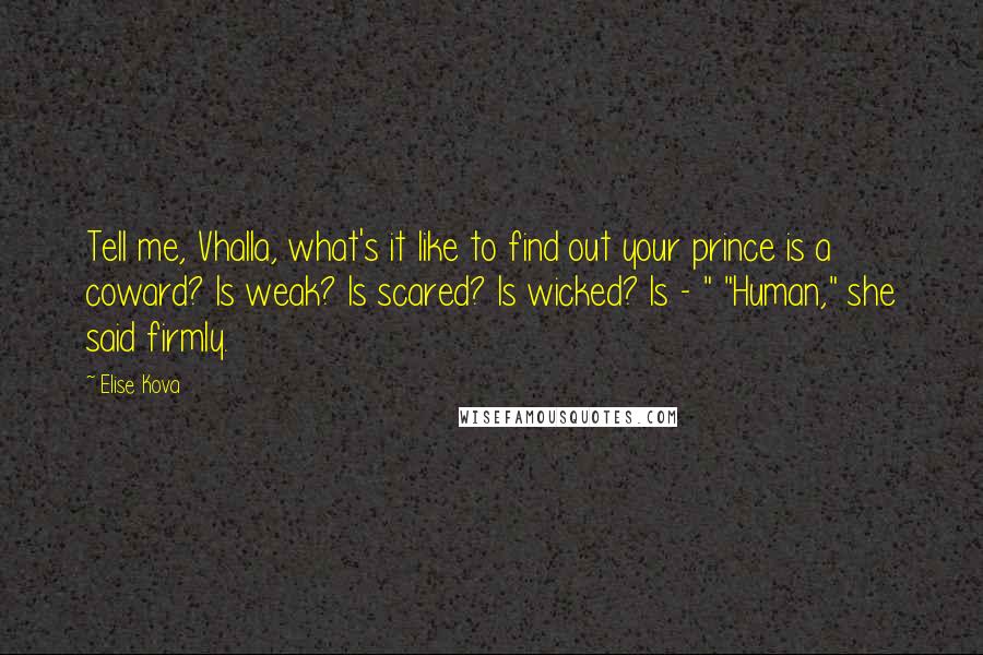 Elise Kova Quotes: Tell me, Vhalla, what's it like to find out your prince is a coward? Is weak? Is scared? Is wicked? Is - " "Human," she said firmly.