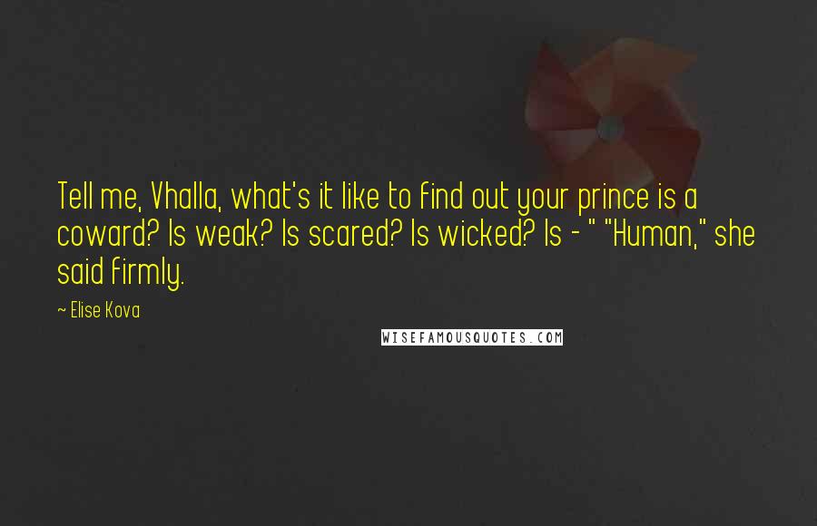 Elise Kova Quotes: Tell me, Vhalla, what's it like to find out your prince is a coward? Is weak? Is scared? Is wicked? Is - " "Human," she said firmly.